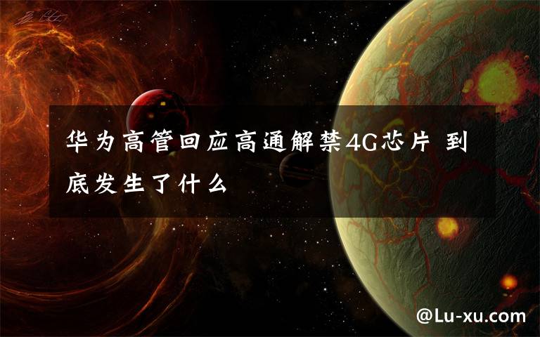 華為高管回應高通解禁4G芯片 到底發(fā)生了什么