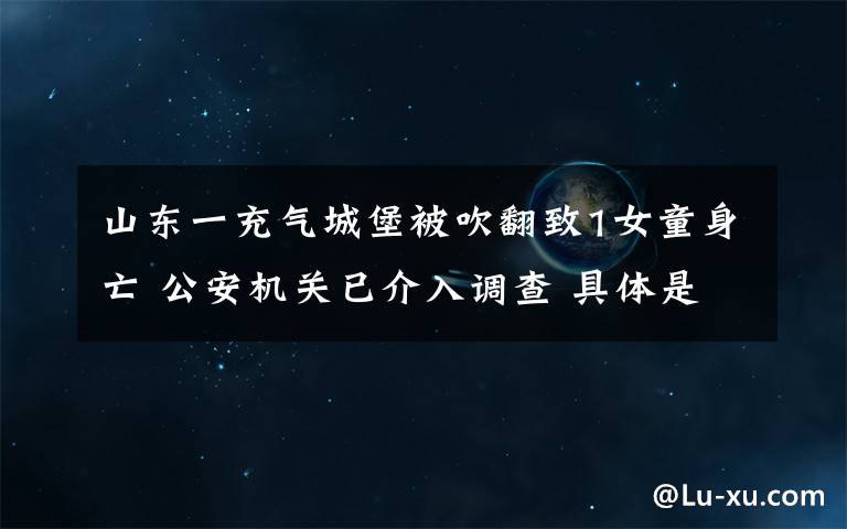 山東一充氣城堡被吹翻致1女童身亡 公安機(jī)關(guān)已介入調(diào)查 具體是什么情況？