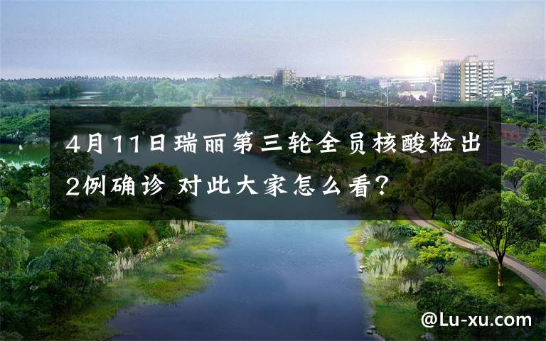 4月11日瑞麗第三輪全員核酸檢出2例確診 對(duì)此大家怎么看？