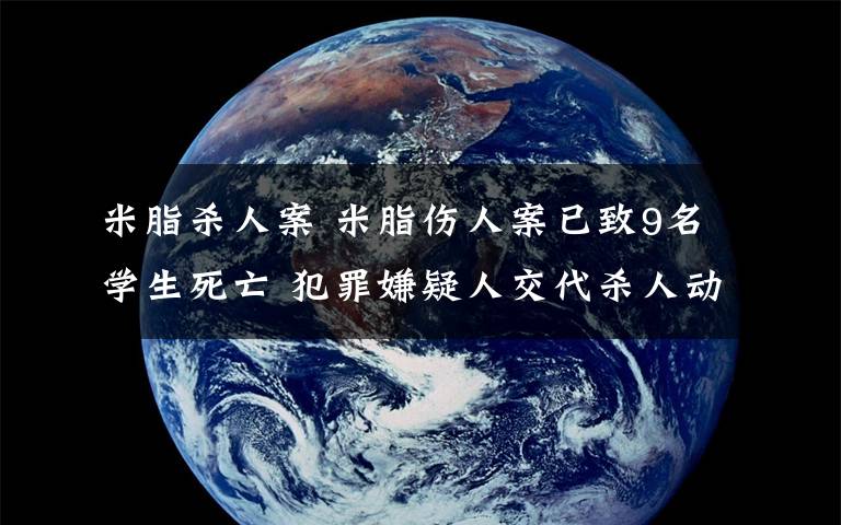 米脂殺人案 米脂傷人案已致9名學(xué)生死亡 犯罪嫌疑人交代殺人動機(jī)