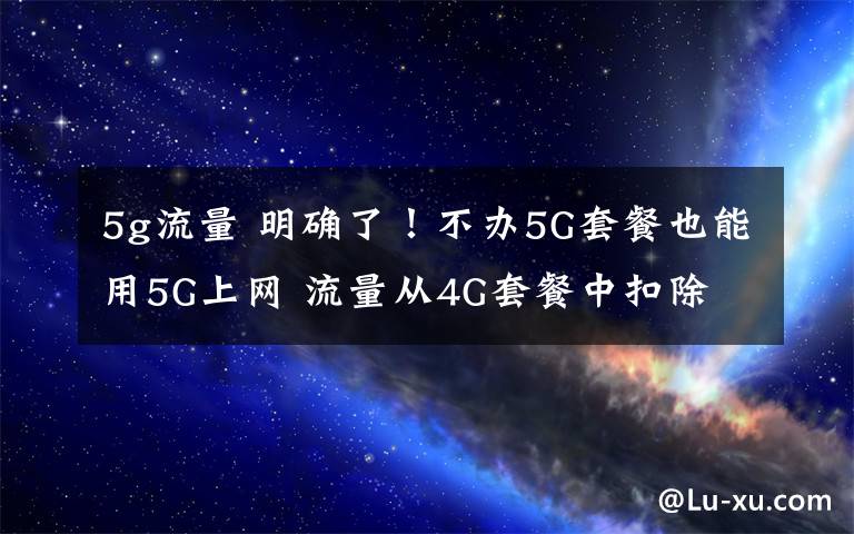 5g流量 明確了！不辦5G套餐也能用5G上網(wǎng) 流量從4G套餐中扣除