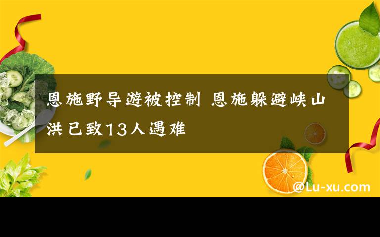 恩施野導(dǎo)游被控制 恩施躲避峽山洪已致13人遇難