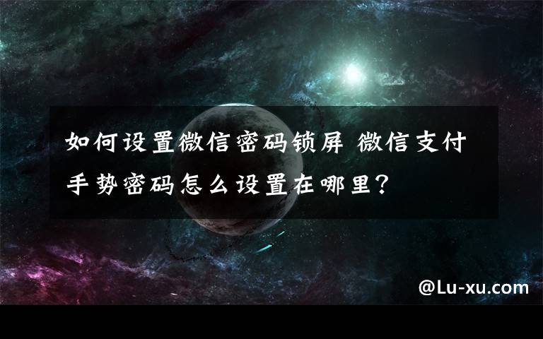 如何設(shè)置微信密碼鎖屏 微信支付手勢密碼怎么設(shè)置在哪里？