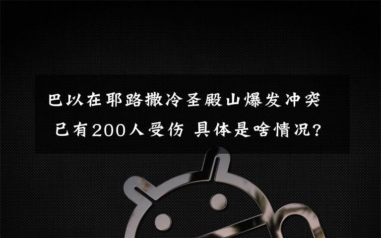 巴以在耶路撒冷圣殿山爆發(fā)沖突 已有200人受傷 具體是啥情況?