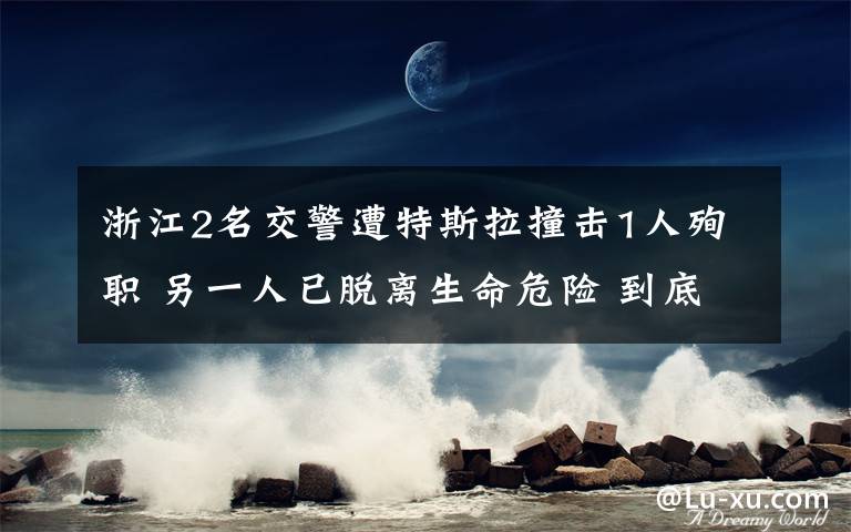 浙江2名交警遭特斯拉撞擊1人殉職 另一人已脫離生命危險(xiǎn) 到底什么情況呢？