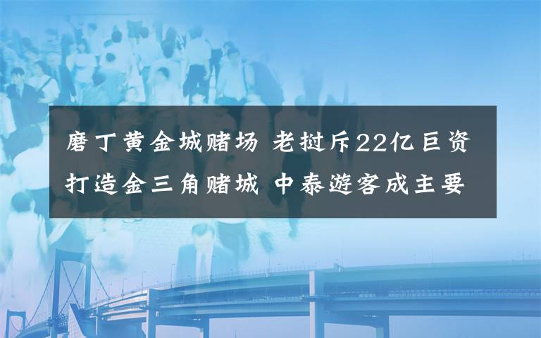 磨丁黃金城賭場 老撾斥22億巨資打造金三角賭城 中泰游客成主要目標