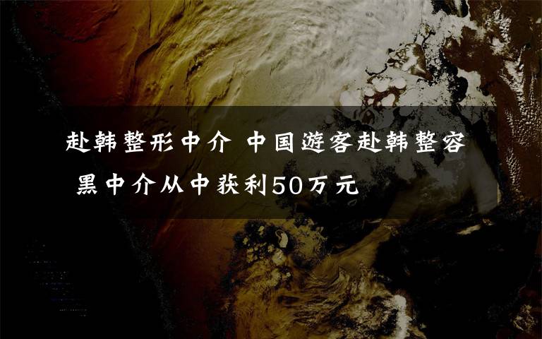 赴韓整形中介 中國(guó)游客赴韓整容 黑中介從中獲利50萬(wàn)元