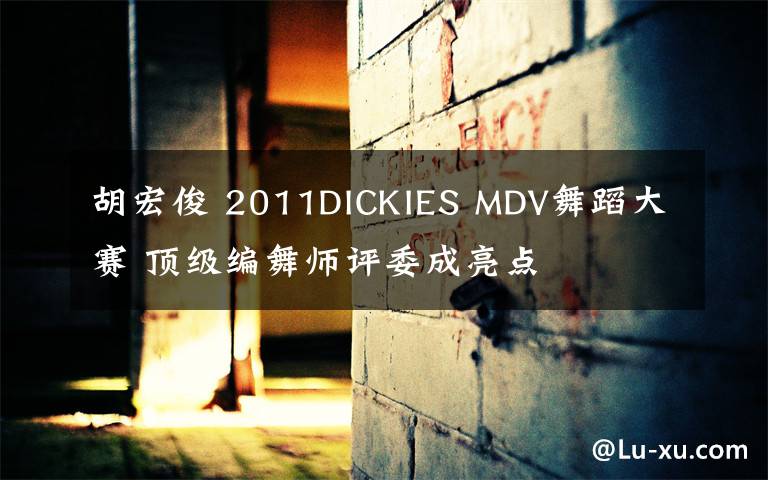 胡宏俊 2011DICKIES MDV舞蹈大賽 頂級(jí)編舞師評(píng)委成亮點(diǎn)