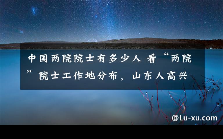 中國兩院院士有多少人 看“兩院”院士工作地分布，山東人高興不起來！