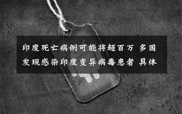 印度死亡病例可能將超百萬 多國發(fā)現(xiàn)感染印度變異病毒患者 具體是什么情況？