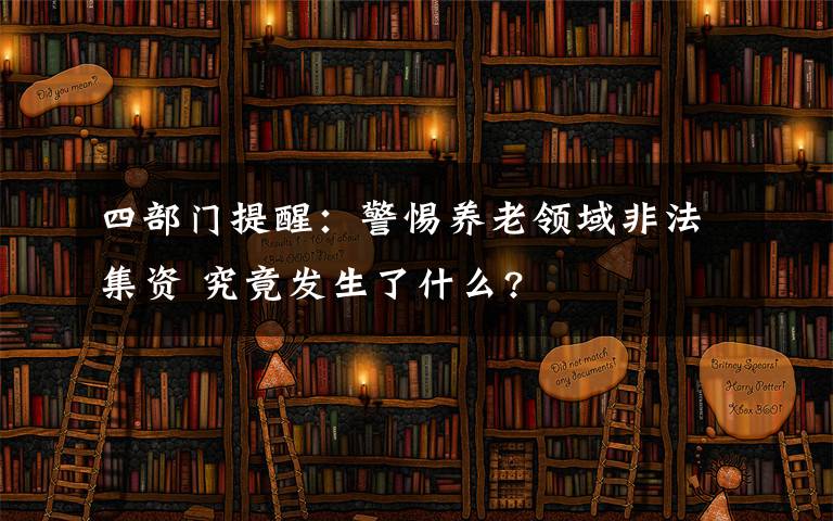 四部門提醒：警惕養(yǎng)老領(lǐng)域非法集資 究竟發(fā)生了什么?