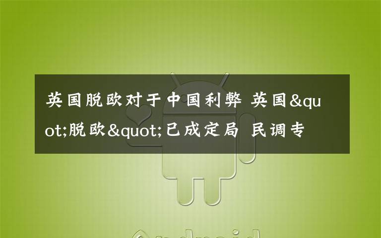 英國(guó)脫歐對(duì)于中國(guó)利弊 英國(guó)"脫歐"已成定局 民調(diào)專家：好處遠(yuǎn)比"留歐"多