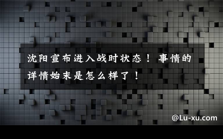 沈陽宣布進(jìn)入戰(zhàn)時狀態(tài)！ 事情的詳情始末是怎么樣了！