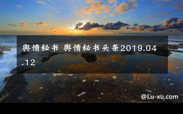 輿情秘書 輿情秘書頭條2019.04.12