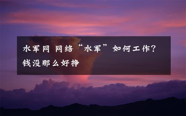 水軍網(wǎng) 網(wǎng)絡(luò)“水軍”如何工作？錢(qián)沒(méi)那么好掙