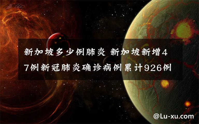 新加坡多少例肺炎 新加坡新增47例新冠肺炎確診病例累計(jì)926例