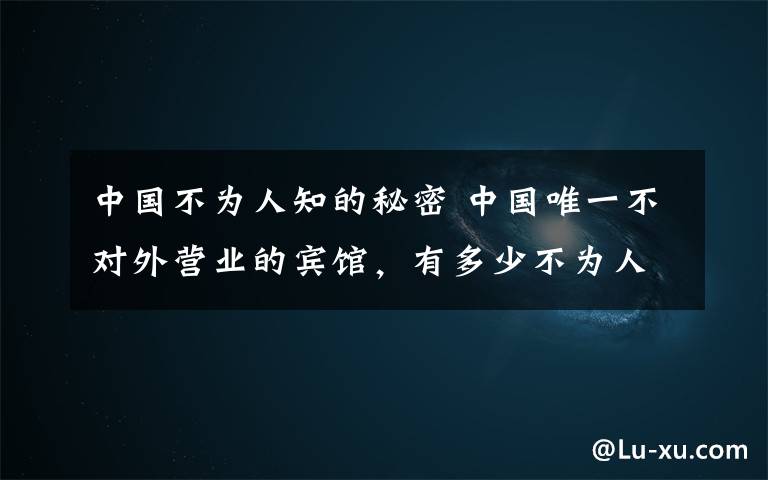 中國(guó)不為人知的秘密 中國(guó)唯一不對(duì)外營(yíng)業(yè)的賓館，有多少不為人知的秘密？