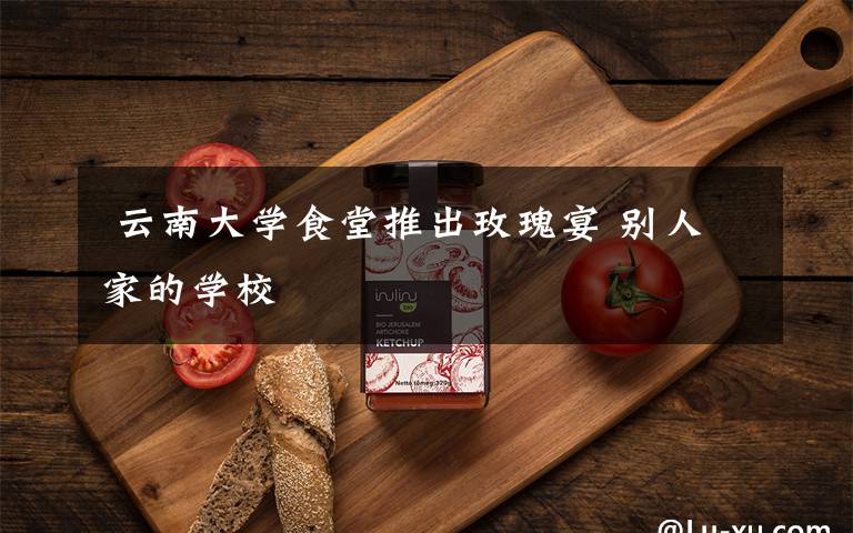  云南大學(xué)食堂推出玫瑰宴 別人家的學(xué)校