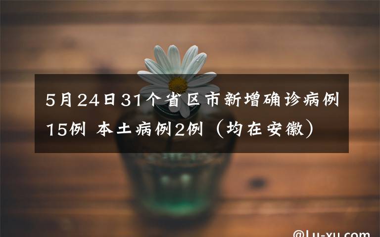 5月24日31個(gè)省區(qū)市新增確診病例15例 本土病例2例（均在安徽） 事件詳細(xì)經(jīng)過！