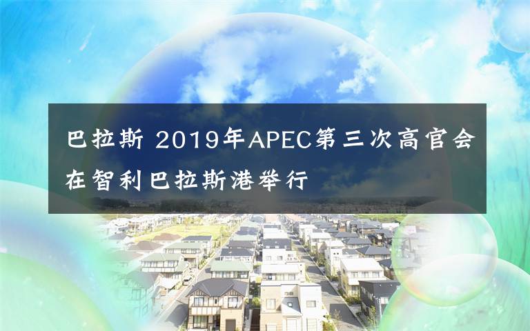 巴拉斯 2019年APEC第三次高官會(huì)在智利巴拉斯港舉行