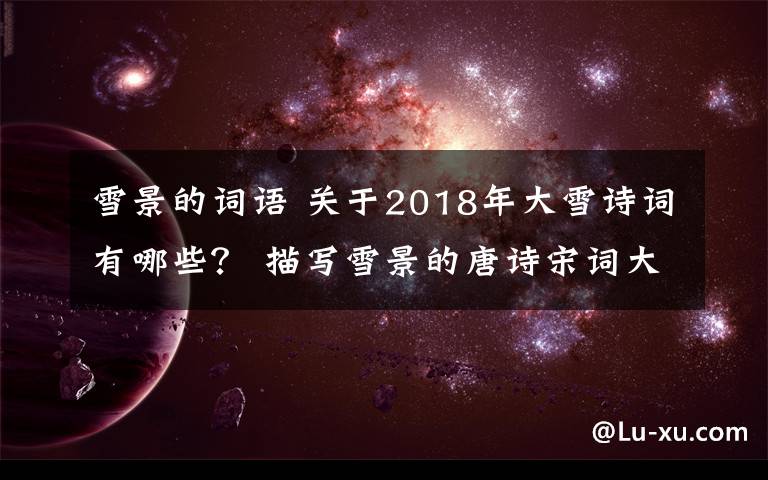 雪景的詞語 關(guān)于2018年大雪詩詞有哪些？ 描寫雪景的唐詩宋詞大全