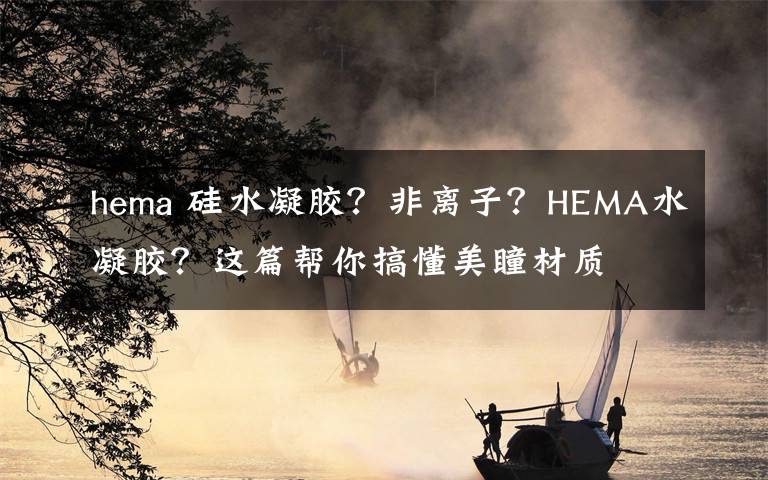 hema 硅水凝膠？非離子？HEMA水凝膠？這篇幫你搞懂美瞳材質(zhì)