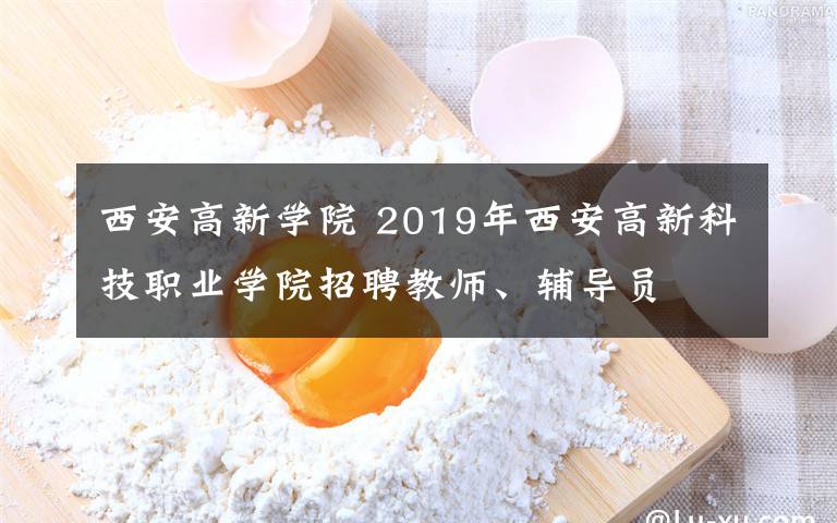 西安高新學院 2019年西安高新科技職業(yè)學院招聘教師、輔導員