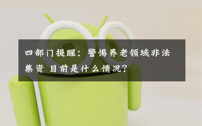 四部門提醒：警惕養(yǎng)老領(lǐng)域非法集資 目前是什么情況？