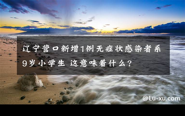 遼寧營口新增1例無癥狀感染者系9歲小學(xué)生 這意味著什么?