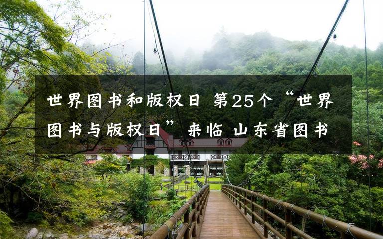 世界圖書和版權(quán)日 第25個“世界圖書與版權(quán)日”來臨 山東省圖書館線上送福利