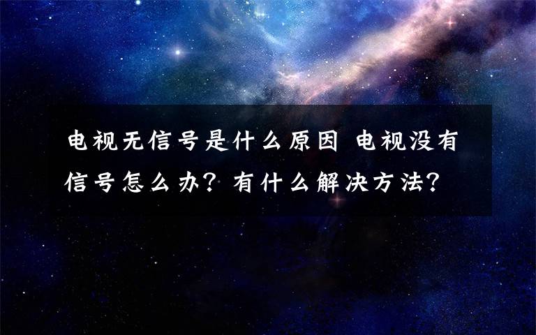 電視無(wú)信號(hào)是什么原因 電視沒(méi)有信號(hào)怎么辦？有什么解決方法？