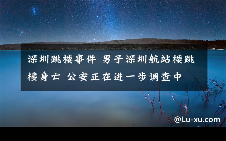 深圳跳樓事件 男子深圳航站樓跳樓身亡 公安正在進(jìn)一步調(diào)查中