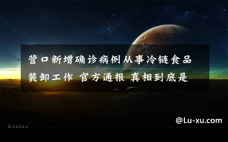 營口新增確診病例從事冷鏈?zhǔn)称费b卸工作 官方通報(bào) 真相到底是怎樣的？