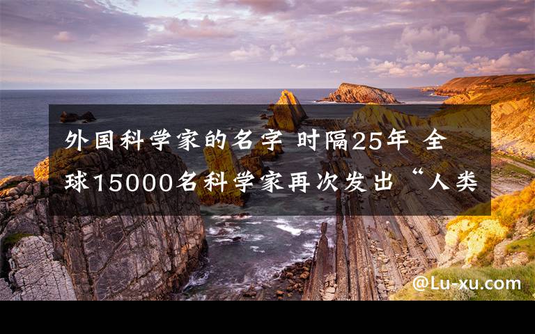 外國(guó)科學(xué)家的名字 時(shí)隔25年 全球15000名科學(xué)家再次發(fā)出“人類警告”