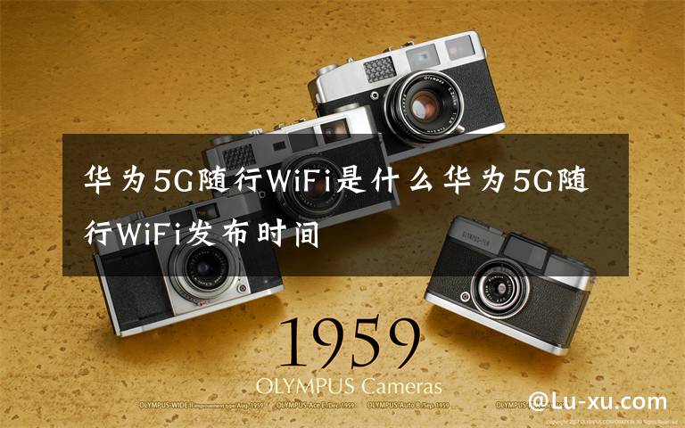 華為5G隨行WiFi是什么華為5G隨行WiFi發(fā)布時(shí)間