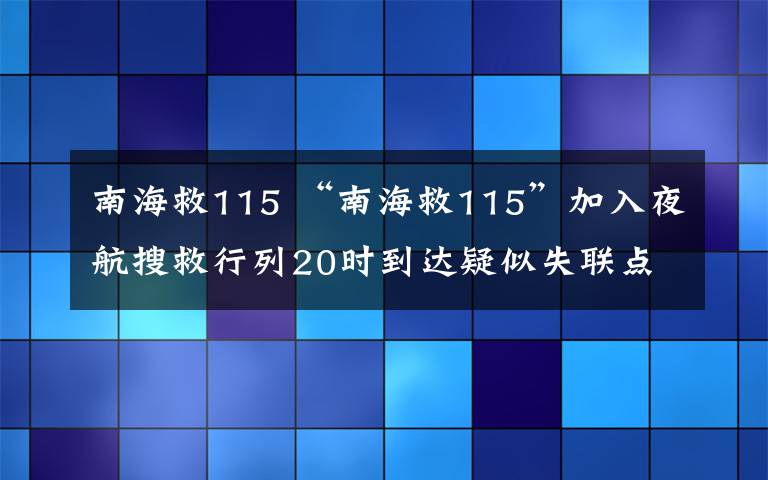 南海救115 “南海救115”加入夜航搜救行列20時到達(dá)疑似失聯(lián)點