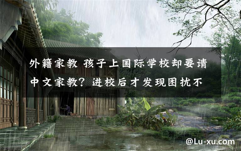 外籍家教 孩子上國際學校卻要請中文家教？進校后才發(fā)現(xiàn)困擾不少