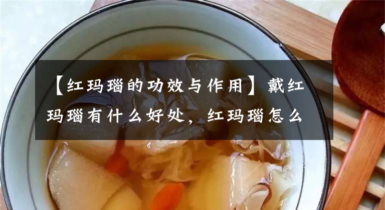 【紅瑪瑙的功效與作用】戴紅瑪瑙有什么好處，紅瑪瑙怎么保養(yǎng)？