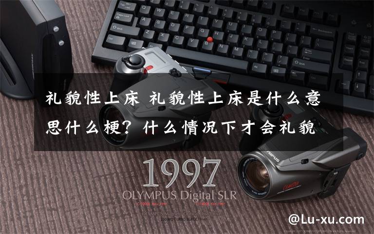 禮貌性上床 禮貌性上床是什么意思什么梗？什么情況下才會(huì)禮貌性上床？