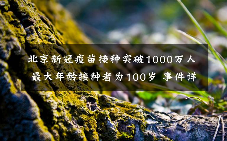 北京新冠疫苗接種突破1000萬人 最大年齡接種者為100歲 事件詳細(xì)經(jīng)過！