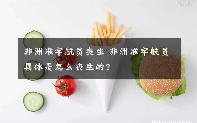 非洲準(zhǔn)宇航員喪生 非洲準(zhǔn)宇航員具體是怎么喪生的?