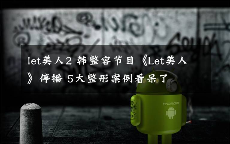 let美人2 韓整容節(jié)目《Let美人》停播 5大整形案例看呆了