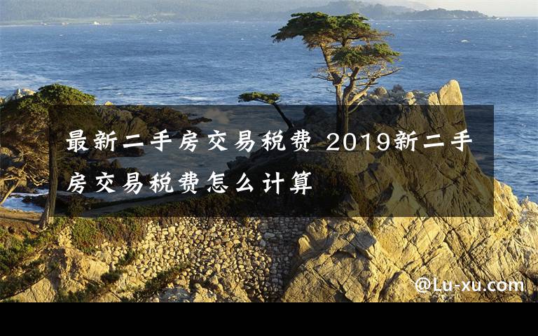 最新二手房交易稅費(fèi) 2019新二手房交易稅費(fèi)怎么計(jì)算