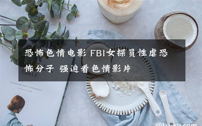 恐怖色情電影 FBI女探員性虐恐怖分子 強迫看色情影片