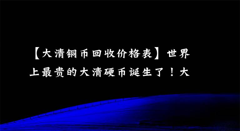 【大清銅幣回收價(jià)格表】世界上最貴的大清硬幣誕生了！大清硬幣中心“淮海”20門(mén)拍攝了517萬(wàn)天價(jià)