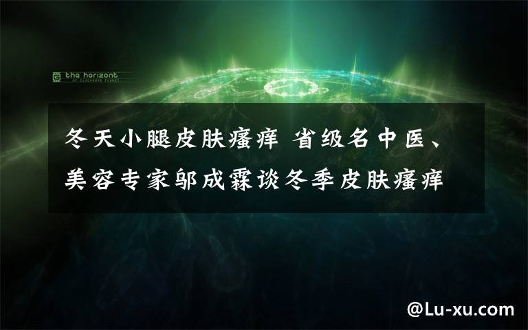 冬天小腿皮膚瘙癢 省級名中醫(yī)、美容專家鄔成霖談冬季皮膚瘙癢