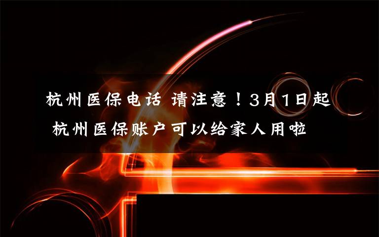 杭州醫(yī)保電話 請注意！3月1日起 杭州醫(yī)保賬戶可以給家人用啦