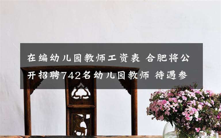 在編幼兒園教師工資表 合肥將公開招聘742名幼兒園教師 待遇參照事業(yè)單位工資待遇