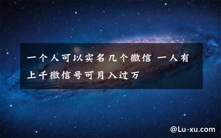 一個人可以實名幾個微信 一人有上千微信號可月入過萬