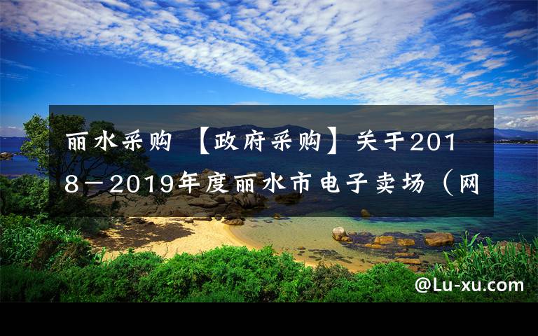 麗水采購 【政府采購】關(guān)于2018－2019年度麗水市電子賣場（網(wǎng)上超市）項(xiàng)目（第三期）承諾入圍的通知